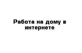 Работа на дому в интернете